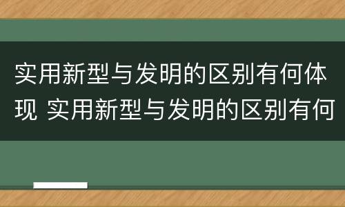 实用新型与发明的区别有何体现 实用新型与发明的区别有何体现呢