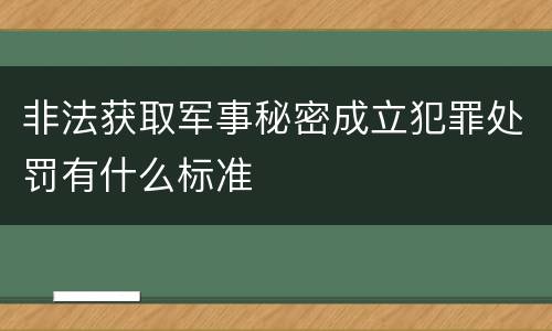 非法获取军事秘密成立犯罪处罚有什么标准