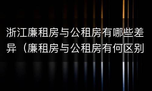 浙江廉租房与公租房有哪些差异（廉租房与公租房有何区别）