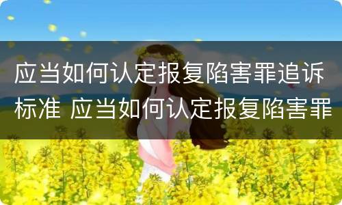 应当如何认定报复陷害罪追诉标准 应当如何认定报复陷害罪追诉标准