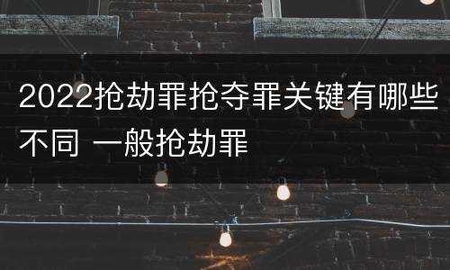2022抢劫罪抢夺罪关键有哪些不同 一般抢劫罪