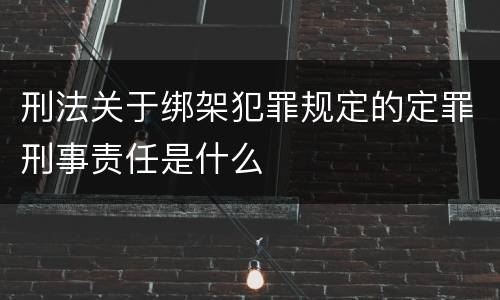 刑法关于绑架犯罪规定的定罪刑事责任是什么