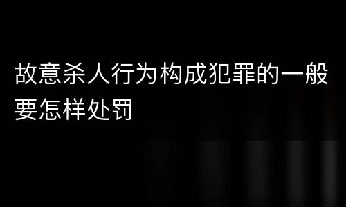 故意杀人行为构成犯罪的一般要怎样处罚