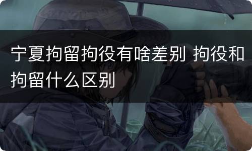 宁夏拘留拘役有啥差别 拘役和拘留什么区别