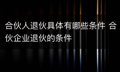 合伙人退伙具体有哪些条件 合伙企业退伙的条件