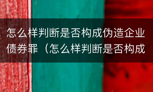 怎么样判断是否构成伪造企业债券罪（怎么样判断是否构成伪造企业债券罪行）