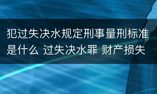 犯过失决水规定刑事量刑标准是什么 过失决水罪 财产损失标准