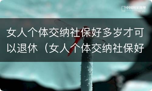 女人个体交纳社保好多岁才可以退休（女人个体交纳社保好多岁才可以退休呢）