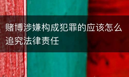 赌博涉嫌构成犯罪的应该怎么追究法律责任