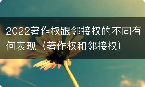 2022著作权跟邻接权的不同有何表现（著作权和邻接权）