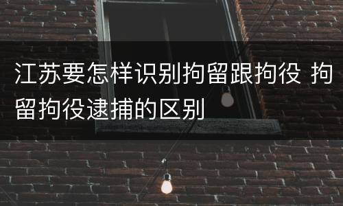江苏要怎样识别拘留跟拘役 拘留拘役逮捕的区别