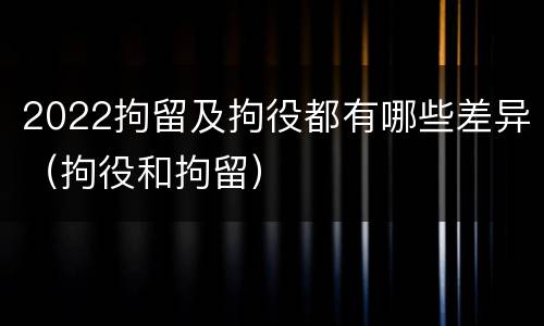 2022拘留及拘役都有哪些差异（拘役和拘留）