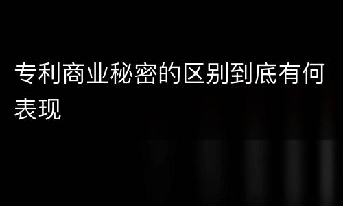专利商业秘密的区别到底有何表现