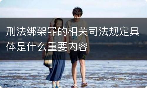 刑法绑架罪的相关司法规定具体是什么重要内容