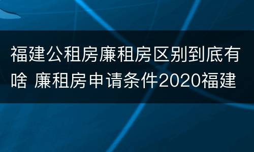 福建公租房廉租房区别到底有啥 廉租房申请条件2020福建