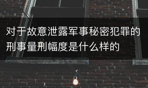 对于故意泄露军事秘密犯罪的刑事量刑幅度是什么样的