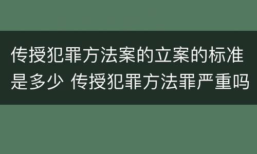 传授犯罪方法案的立案的标准是多少 传授犯罪方法罪严重吗