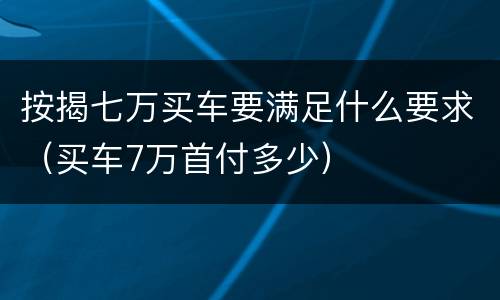 按揭七万买车要满足什么要求（买车7万首付多少）