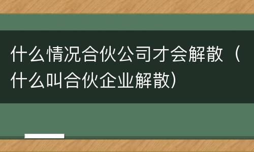 什么情况合伙公司才会解散（什么叫合伙企业解散）