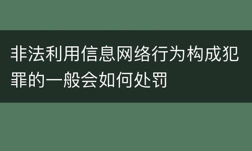 非法利用信息网络行为构成犯罪的一般会如何处罚