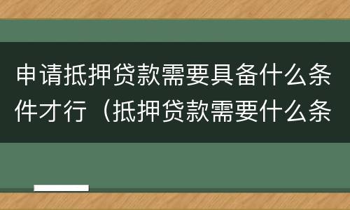 申请抵押贷款需要具备什么条件才行（抵押贷款需要什么条件有什么要求）