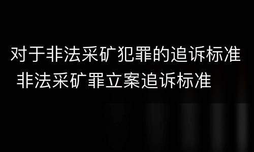 对于非法采矿犯罪的追诉标准 非法采矿罪立案追诉标准