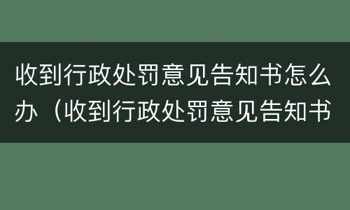 收到行政处罚意见告知书怎么办（收到行政处罚意见告知书怎么办呢）