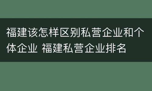 福建该怎样区别私营企业和个体企业 福建私营企业排名