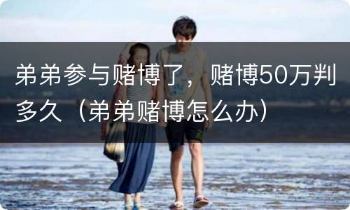 弟弟参与赌博了，赌博50万判多久（弟弟赌博怎么办）
