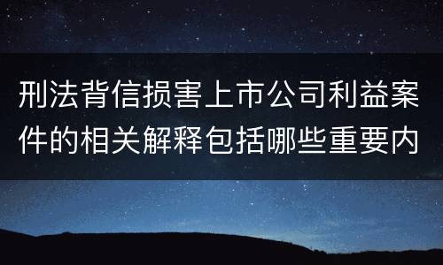 刑法背信损害上市公司利益案件的相关解释包括哪些重要内容