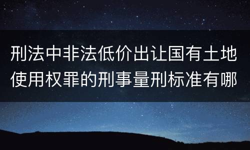 刑法中非法低价出让国有土地使用权罪的刑事量刑标准有哪些