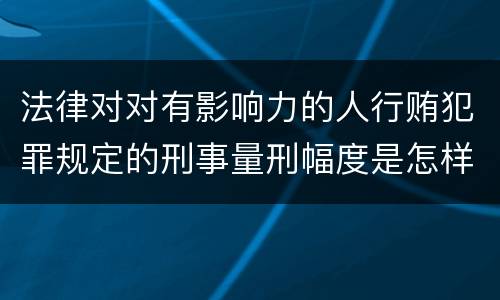 法律对对有影响力的人行贿犯罪规定的刑事量刑幅度是怎样的