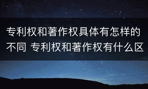 专利权和著作权具体有怎样的不同 专利权和著作权有什么区别