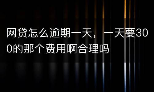 网贷怎么逾期一天，一天要300的那个费用啊合理吗