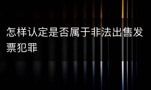 怎样认定是否属于非法出售发票犯罪