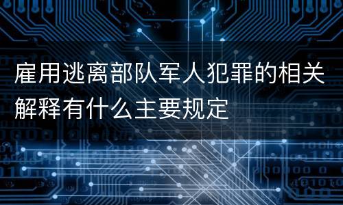 雇用逃离部队军人犯罪的相关解释有什么主要规定