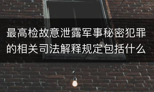 最高检故意泄露军事秘密犯罪的相关司法解释规定包括什么主要内容