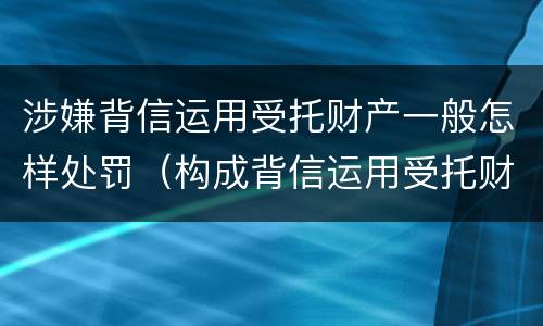 涉嫌背信运用受托财产一般怎样处罚（构成背信运用受托财产罪的立案标准）