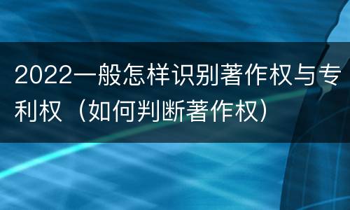 2022一般怎样识别著作权与专利权（如何判断著作权）