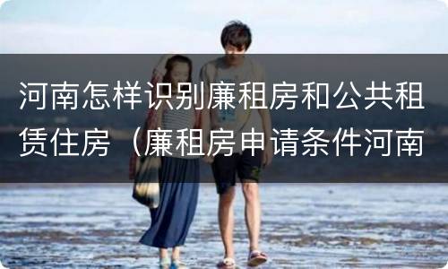 河南怎样识别廉租房和公共租赁住房（廉租房申请条件河南）