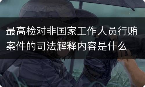 最高检对非国家工作人员行贿案件的司法解释内容是什么