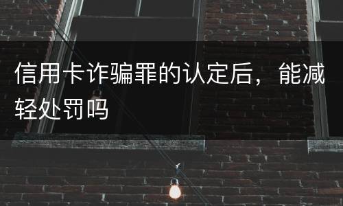 信用卡诈骗罪的认定后，能减轻处罚吗