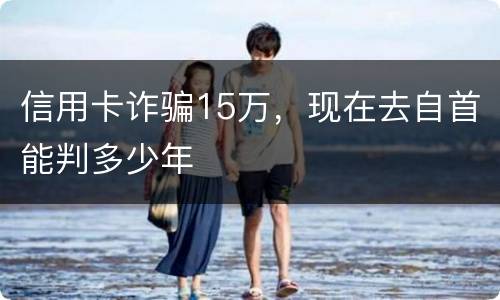 信用卡诈骗15万，现在去自首能判多少年