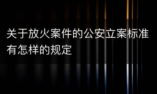 关于放火案件的公安立案标准有怎样的规定