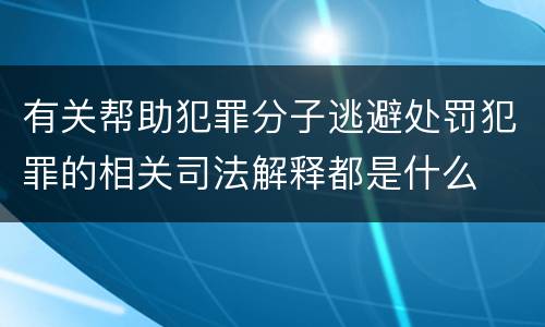 有关帮助犯罪分子逃避处罚犯罪的相关司法解释都是什么