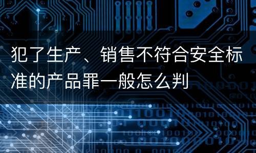 犯了生产、销售不符合安全标准的产品罪一般怎么判