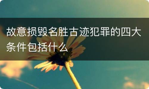 故意损毁名胜古迹犯罪的四大条件包括什么