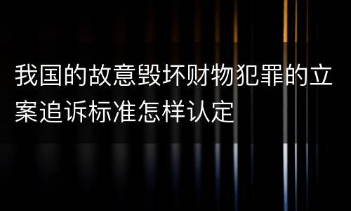 我国的故意毁坏财物犯罪的立案追诉标准怎样认定