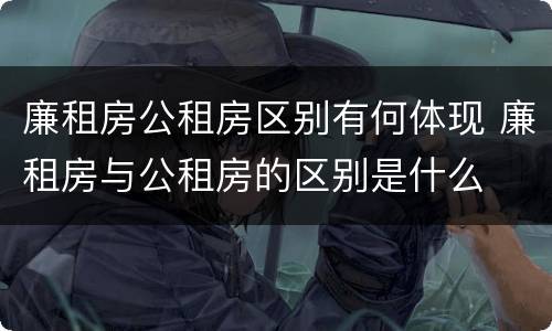 廉租房公租房区别有何体现 廉租房与公租房的区别是什么