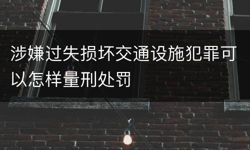 涉嫌过失损坏交通设施犯罪可以怎样量刑处罚